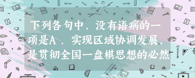 下列各句中,没有语病的一项是A.实现区域协调发展,是贯彻全国一盘棋思想的必然要求,是发挥各个区域的优势、增 强全国发展合力的现实需要,也是维护民族团结、边疆稳定 下列各句中,没有语病的一项是A.实现区域协调发展,是贯彻全国一盘棋思想的必然要求,是发挥各个区域的优势、增 强全国发展合力的现实需要,也是维护民族团结、边疆稳定