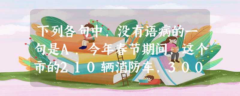 下列各句中,没有语病的一句是A.今年春节期间,这个市的210辆消防车,3000多名消防官兵,放弃休假,始终坚守在各 自执勤的岗位上。B.南昌至上海、杭州的火 下列各句中,没有语病的一句是A.今年春节期间,这个市的210辆消防车,3000多名消防官兵,放弃休假,始终坚守在各 自执勤的岗位上。B.南昌至上海、杭州的火