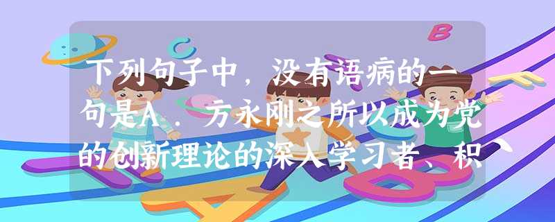 下列句子中,没有语病的一句是A.方永刚之所以成为党的创新理论的深入学习者、积极传播者、模范践行者,是因为党的创新理论深深吸引了他,折服了他。B.舆论认为,中央领 下列句子中,没有语病的一句是A.方永刚之所以成为党的创新理论的深入学习者、积极传播者、模范践行者,是因为党的创新理论深深吸引了他,折服了他。B.舆论认为,中央领