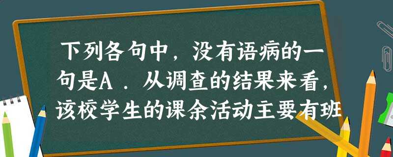 下列各句中,没有语病的一句是A.从调查的结果来看,该校学生的课余活动主要有班级野炊、年级文体比赛、校际联欢会等,内容丰富,形式多样。B.教育在综合国力的形成中处 下列各句中,没有语病的一句是A.从调查的结果来看,该校学生的课余活动主要有班级野炊、年级文体比赛、校际联欢会等,内容丰富,形式多样。B.教育在综合国力的形成中处