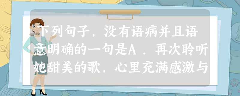 下列句子,没有语病并且语意明确的一句是A.再次聆听她甜美的歌,心里充满感激与怀念,怀念邓丽君,怀念她的歌声,怀念那个逝去的年代和远去的青春,怀念那充满活力充满幻 下列句子,没有语病并且语意明确的一句是A.再次聆听她甜美的歌,心里充满感激与怀念,怀念邓丽君,怀念她的歌声,怀念那个逝去的年代和远去的青春,怀念那充满活力充满幻