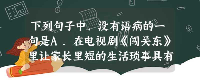 下列句子中,没有语病的一句是A.在电视剧《闯关东》里让家长里短的生活琐事具有了丰富内涵,这正是《闯关东》之所以深入人心、扣人心弦的原因。B.建筑界许多专家认 下列句子中,没有语病的一句是A.在电视剧《闯关东》里让家长里短的生活琐事具有了丰富内涵,这正是《闯关东》之所以深入人心、扣人心弦的原因。B.建筑界许多专家认