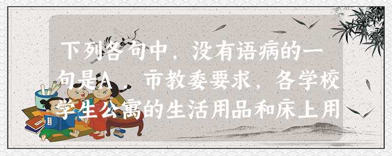 下列各句中,没有语病的一句是A.市教委要求,各学校学生公寓的生活用品和床上用品由学生自主选购,不得统一配备。B.能克制自己,追求更远大目标的孩子,长大后会表 下列各句中,没有语病的一句是A.市教委要求,各学校学生公寓的生活用品和床上用品由学生自主选购,不得统一配备。B.能克制自己,追求更远大目标的孩子,长大后会表