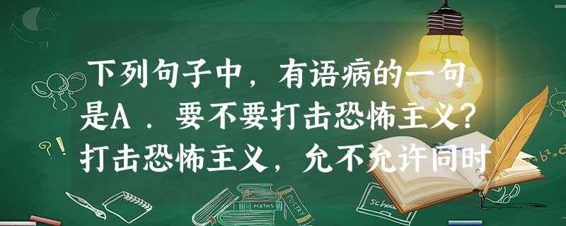 下列句子中,有语病的一句是A.要不要打击恐怖主义?打击恐怖主义,允不允许同时侵犯他国主权?对这两个问题,我国政府都明确表明了自己的立场。B.一部全国性的《职 下列句子中,有语病的一句是A.要不要打击恐怖主义?打击恐怖主义,允不允许同时侵犯他国主权?对这两个问题,我国政府都明确表明了自己的立场。B.一部全国性的《职