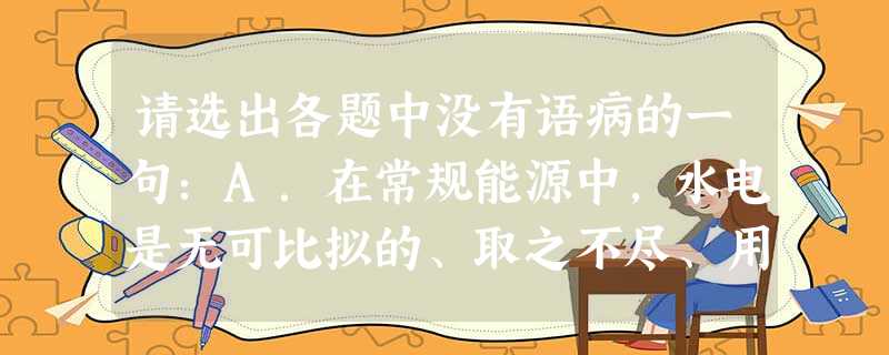 请选出各题中没有语病的一句:A.在常规能源中,水电是无可比拟的、取之不尽、用之不竭的再生能源。B.前不久,成安县油棉厂一个职工在下夜班时被一辆高速行驶的大货车撞 请选出各题中没有语病的一句:A.在常规能源中,水电是无可比拟的、取之不尽、用之不竭的再生能源。B.前不久,成安县油棉厂一个职工在下夜班时被一辆高速行驶的大货车撞