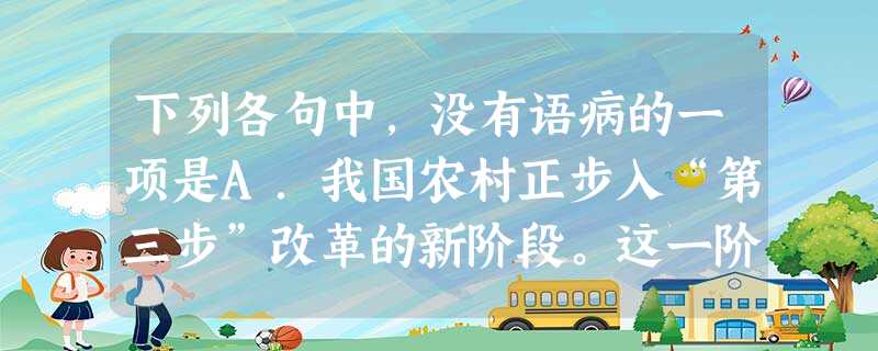 下列各句中,没有语病的一项是A.我国农村正步入“第三步”改革的新阶段。这一阶段将以促进农村上层建筑为核心,实行农村综合改革,改进农村上层建筑与经济基础不相适应的 下列各句中,没有语病的一项是A.我国农村正步入“第三步”改革的新阶段。这一阶段将以促进农村上层建筑为核心,实行农村综合改革,改进农村上层建筑与经济基础不相适应的