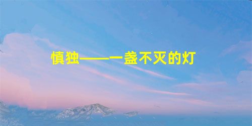 慎独——一盏不灭的灯 慎独——一盏不灭的灯