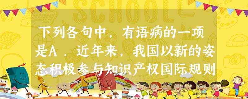 下列各句中,有语病的一项是A.近年来,我国以新的姿态积极参与知识产权国际规则的制定和调整,迈出了从被动接受者转变为主动而又负责任的参与者的重要一步。B.8月 下列各句中,有语病的一项是A.近年来,我国以新的姿态积极参与知识产权国际规则的制定和调整,迈出了从被动接受者转变为主动而又负责任的参与者的重要一步。B.8月