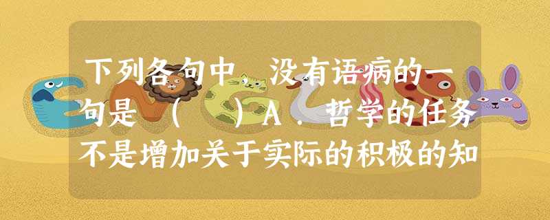 下列各句中,没有语病的一句是 ( )A.哲学的任务不是增加关于实际的积极的知识,就是提高人的精神境界。B.这四种人 下列各句中,没有语病的一句是 ( )A.哲学的任务不是增加关于实际的积极的知识,就是提高人的精神境界。B.这四种人
