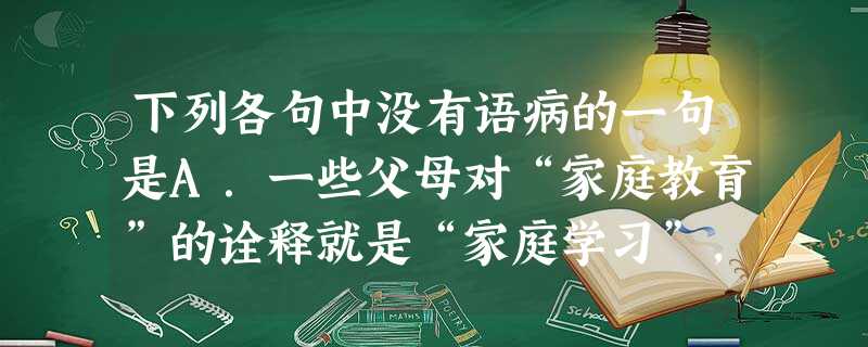 下列各句中没有语病的一句是A.一些父母对“家庭教育”的诠释就是“家庭学习”,认为教育孩子主要就是抓孩子的学习,因而忽略了孩子的身体健康和做人这些做父母最基本的职 下列各句中没有语病的一句是A.一些父母对“家庭教育”的诠释就是“家庭学习”,认为教育孩子主要就是抓孩子的学习,因而忽略了孩子的身体健康和做人这些做父母最基本的职