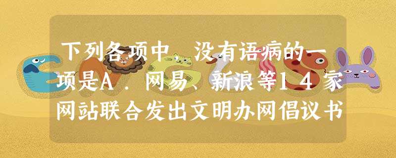 下列各项中,没有语病的一项是A.网易、新浪等14家网站联合发出文明办网倡议书,号召营造健康文明的网络文化环境,清除不健康消息,已成为家长的强烈要求、社会的共同呼 下列各项中,没有语病的一项是A.网易、新浪等14家网站联合发出文明办网倡议书,号召营造健康文明的网络文化环境,清除不健康消息,已成为家长的强烈要求、社会的共同呼