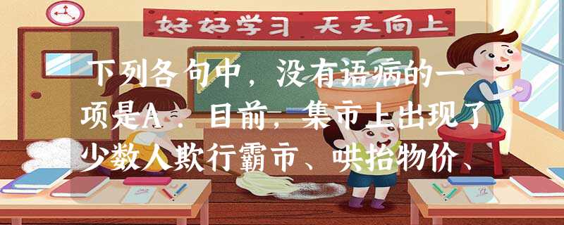 下列各句中,没有语病的一项是A.目前,集市上出现了少数人欺行霸市、哄抬物价、甚至殴打工商管理人员,这严重损害了广大群众的切身利益,因此,整顿集市秩序是当务之 下列各句中,没有语病的一项是A.目前,集市上出现了少数人欺行霸市、哄抬物价、甚至殴打工商管理人员,这严重损害了广大群众的切身利益,因此,整顿集市秩序是当务之