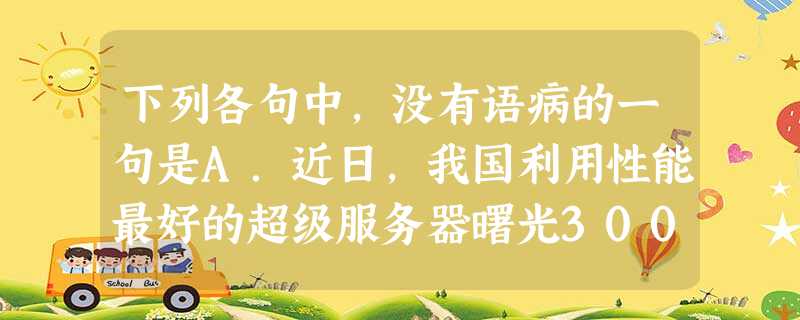 下列各句中,没有语病的一句是A.近日,我国利用性能最好的超级服务器曙光3000实现了关键的基因组测序和组装分析工作,率先完成了水稻基因组“工作框架图” 下列各句中,没有语病的一句是A.近日,我国利用性能最好的超级服务器曙光3000实现了关键的基因组测序和组装分析工作,率先完成了水稻基因组“工作框架图”