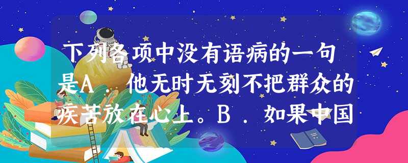 下列各项中没有语病的一句是A.他无时无刻不把群众的疾苦放在心上。B.如果中国把四化建设能否实现放在香港繁荣上,那么这个决策本身就是不正确的。C.与作家不同的是, 下列各项中没有语病的一句是A.他无时无刻不把群众的疾苦放在心上。B.如果中国把四化建设能否实现放在香港繁荣上,那么这个决策本身就是不正确的。C.与作家不同的是,