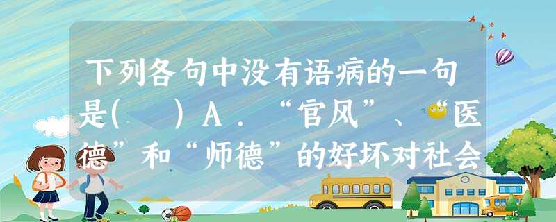 下列各句中没有语病的一句是( )A.“官风”、“医德”和“师德”的好坏对社会道德水准而言具有指标性意义,如果“执政为民”、“治病救人”和“传道受业”不再被官员、 下列各句中没有语病的一句是( )A.“官风”、“医德”和“师德”的好坏对社会道德水准而言具有指标性意义,如果“执政为民”、“治病救人”和“传道受业”不再被官员、
