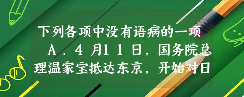 下列各项中没有语病的一项 A.4月11日,国务院总理温家宝抵达东京,开始对日本进行为期三天的国事访问,温总理希望此行成为近几年来不太和谐的中日关系的“融冰之 下列各项中没有语病的一项 A.4月11日,国务院总理温家宝抵达东京,开始对日本进行为期三天的国事访问,温总理希望此行成为近几年来不太和谐的中日关系的“融冰之