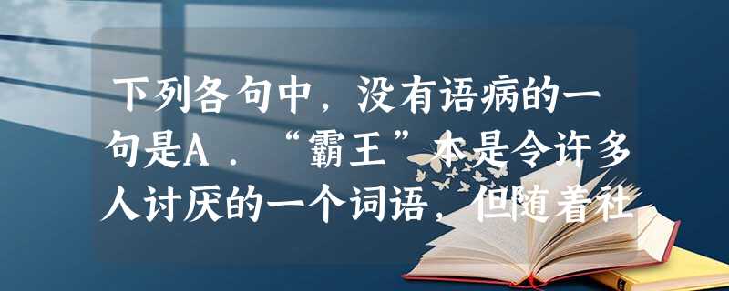 下列各句中,没有语病的一句是A.“霸王”本是令许多人讨厌的一个词语,但随着社会经济的发展以及人们价值观念的提高,语言王国的“霸王”类词语逐渐兴盛起来,如浴霸、彩 下列各句中,没有语病的一句是A.“霸王”本是令许多人讨厌的一个词语,但随着社会经济的发展以及人们价值观念的提高,语言王国的“霸王”类词语逐渐兴盛起来,如浴霸、彩