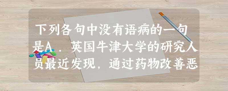 下列各句中没有语病的一句是A.英国牛津大学的研究人员最近发现,通过药物改善恶性肿瘤中的血管状况,可以增加肿瘤中的含氧,对放射疗法更为敏感。 B.国际阅读学会在总 下列各句中没有语病的一句是A.英国牛津大学的研究人员最近发现,通过药物改善恶性肿瘤中的血管状况,可以增加肿瘤中的含氧,对放射疗法更为敏感。 B.国际阅读学会在总