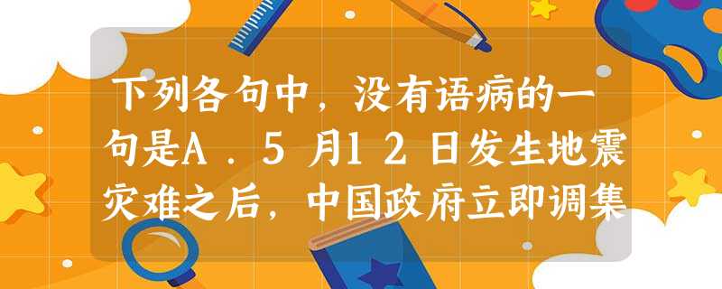 下列各句中,没有语病的一句是A.5月12日发生地震灾难之后,中国政府立即调集大批军队、武警、消防官兵和救灾物资前往灾区抗震救灾。B.大灾大难激发了民众的爱国 下列各句中,没有语病的一句是A.5月12日发生地震灾难之后,中国政府立即调集大批军队、武警、消防官兵和救灾物资前往灾区抗震救灾。B.大灾大难激发了民众的爱国