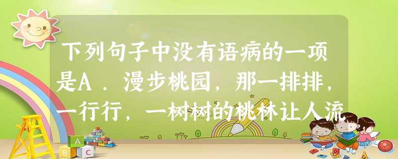 下列句子中没有语病的一项是A.漫步桃园,那一排排,一行行,一树树的桃林让人流连忘返,中餐后还可去自费采摘,那柔软多汁的大桃更让你大快朵颐。B.这家老字号食品 下列句子中没有语病的一项是A.漫步桃园,那一排排,一行行,一树树的桃林让人流连忘返,中餐后还可去自费采摘,那柔软多汁的大桃更让你大快朵颐。B.这家老字号食品