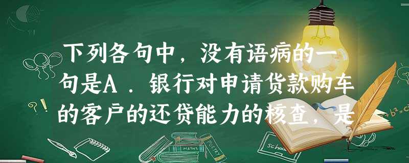 下列各句中,没有语病的一句是A.银行对申请货款购车的客户的还贷能力的核查,是决定发放货款的一项重要内容。B.这两用人才起走私案件,不仅数额巨大而且长期作案,竟一 下列各句中,没有语病的一句是A.银行对申请货款购车的客户的还贷能力的核查,是决定发放货款的一项重要内容。B.这两用人才起走私案件,不仅数额巨大而且长期作案,竟一