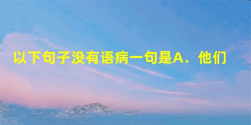 以下句子没有语病一句是A.他们担心过多的变革会导致原来的社会格局受到破坏,原来的社会运转受到障碍。B.他这次访问日本是要同日本国会和朝野各界人士共同探讨如何进一 以下句子没有语病一句是A.他们担心过多的变革会导致原来的社会格局受到破坏,原来的社会运转受到障碍。B.他这次访问日本是要同日本国会和朝野各界人士共同探讨如何进一