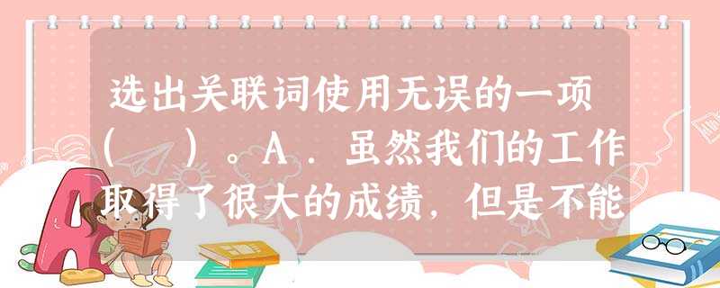 选出关联词使用无误的一项( )。A.虽然我们的工作取得了很大的成绩,但是不能骄傲,何况我们的工作还做得不够好呢。B.如果作者的想象超出了实有人物的行动,使事迹夸 选出关联词使用无误的一项( )。A.虽然我们的工作取得了很大的成绩,但是不能骄傲,何况我们的工作还做得不够好呢。B.如果作者的想象超出了实有人物的行动,使事迹夸