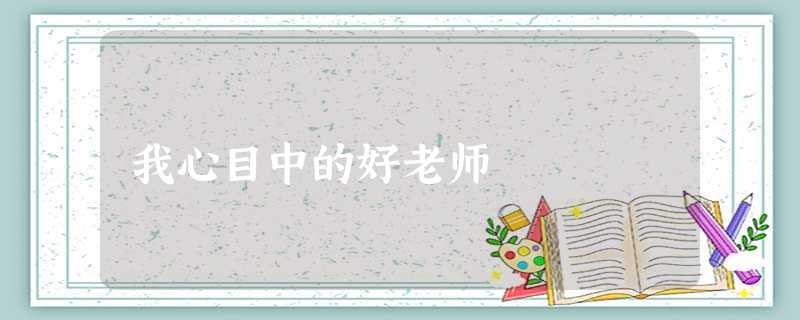 我心目中的好老师 我心目中的好老师