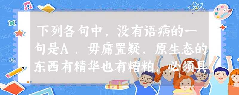 下列各句中,没有语病的一句是A.毋庸置疑,原生态的东西有精华也有糟粕,必须具体分析,辩证看待。因此,王冰认为赵亮关于原生态艺术的那篇文章有错误的观点是值得商 下列各句中,没有语病的一句是A.毋庸置疑,原生态的东西有精华也有糟粕,必须具体分析,辩证看待。因此,王冰认为赵亮关于原生态艺术的那篇文章有错误的观点是值得商
