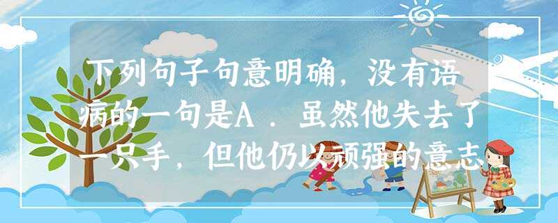 下列句子句意明确,没有语病的一句是A.虽然他失去了一只手,但他仍以顽强的意志,克服了重重困难,取得了优异的成绩。B.中国人民自从接受了马列主义以后,中国革命就在 下列句子句意明确,没有语病的一句是A.虽然他失去了一只手,但他仍以顽强的意志,克服了重重困难,取得了优异的成绩。B.中国人民自从接受了马列主义以后,中国革命就在