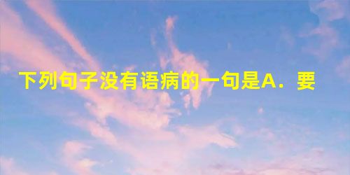 下列句子没有语病的一句是A.要办好一个企业,仍旧需要充分发挥个人的才智、集体的力量和集思广益的效果。B.从古老的刀耕火种,到21世纪的现代化的生产方式,悠长 下列句子没有语病的一句是A.要办好一个企业,仍旧需要充分发挥个人的才智、集体的力量和集思广益的效果。B.从古老的刀耕火种,到21世纪的现代化的生产方式,悠长