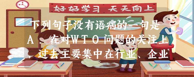 下列句子没有语病的一句是A.在对WTO问题的关注上,过去主要集中在行业、企业等方面所面临的压力上,多是从微观层面考虑问题,而对于经济体制等宏观问题却思考甚少 下列句子没有语病的一句是A.在对WTO问题的关注上,过去主要集中在行业、企业等方面所面临的压力上,多是从微观层面考虑问题,而对于经济体制等宏观问题却思考甚少