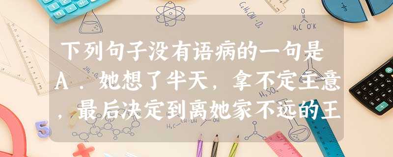 下列句子没有语病的一句是A.她想了半天,拿不定主意,最后决定到离她家不远的王二婶家去,让王二婶陪她一同回家。B.凡是在科学和学问研究上有成就的人,不少是在客 下列句子没有语病的一句是A.她想了半天,拿不定主意,最后决定到离她家不远的王二婶家去,让王二婶陪她一同回家。B.凡是在科学和学问研究上有成就的人,不少是在客