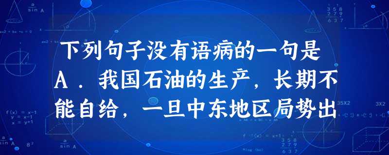 下列句子没有语病的一句是A.我国石油的生产,长期不能自给,一旦中东地区局势出现动荡,我国的燃油市场也将随之出现波动。B.我们应该发挥广大青年的充分的作用,让 下列句子没有语病的一句是A.我国石油的生产,长期不能自给,一旦中东地区局势出现动荡,我国的燃油市场也将随之出现波动。B.我们应该发挥广大青年的充分的作用,让