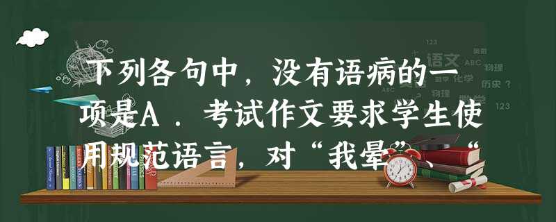 下列各句中,没有语病的一项是A.考试作文要求学生使用规范语言,对“我晕”、“我倒”、“酷毙了”、“帅呆了”等新词酷语能否在考场作文中使用,会不会影响得分,我们的 下列各句中,没有语病的一项是A.考试作文要求学生使用规范语言,对“我晕”、“我倒”、“酷毙了”、“帅呆了”等新词酷语能否在考场作文中使用,会不会影响得分,我们的