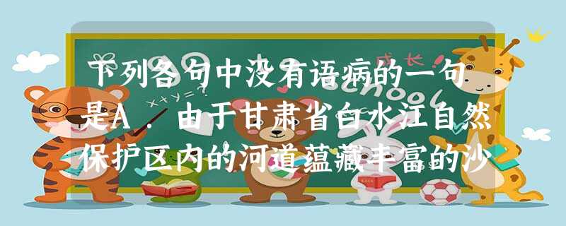 下列各句中没有语病的一句是A.由于甘肃省白水江自然保护区内的河道蕴藏丰富的沙金,使其成为一块“唐僧肉”,淘金者来这里非法采金,严重破坏了保护区内的生态环境。B. 下列各句中没有语病的一句是A.由于甘肃省白水江自然保护区内的河道蕴藏丰富的沙金,使其成为一块“唐僧肉”,淘金者来这里非法采金,严重破坏了保护区内的生态环境。B.