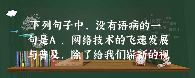 下列句子中,没有语病的一句是A.网络技术的飞速发展与普及,除了给我们崭新的视听享受以外,还创造了许多崭新的语辞,单由“因特风”,就生出“网吧、网民、网友、网址、 下列句子中,没有语病的一句是A.网络技术的飞速发展与普及,除了给我们崭新的视听享受以外,还创造了许多崭新的语辞,单由“因特风”,就生出“网吧、网民、网友、网址、