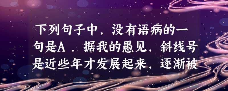 下列句子中,没有语病的一句是A.据我的愚见,斜线号是近些年才发展起来,逐渐被采用,但还没有被国家语言文字工作委员会认定的一种符号。B.中国领导人之所以一再申请, 下列句子中,没有语病的一句是A.据我的愚见,斜线号是近些年才发展起来,逐渐被采用,但还没有被国家语言文字工作委员会认定的一种符号。B.中国领导人之所以一再申请,