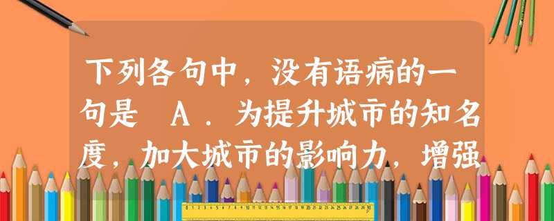 下列各句中,没有语病的一句是A.为提升城市的知名度,加大城市的影响力,增强市民的自豪感,郑州正在全力打造中国“第八古都”。B.六年来,快报便民网以优质的服务、 下列各句中,没有语病的一句是A.为提升城市的知名度,加大城市的影响力,增强市民的自豪感,郑州正在全力打造中国“第八古都”。B.六年来,快报便民网以优质的服务、