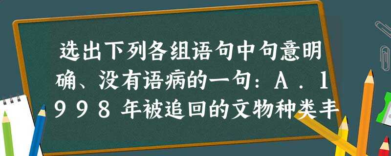 选出下列各组语句中句意明确、没有语病的一句:A.1998年被追回的文物种类丰富,除了书画、陶瓷、青铜、玉器、货币,什么都有。B.会计未按经理的指示,将钱汇给对方 选出下列各组语句中句意明确、没有语病的一句:A.1998年被追回的文物种类丰富,除了书画、陶瓷、青铜、玉器、货币,什么都有。B.会计未按经理的指示,将钱汇给对方
