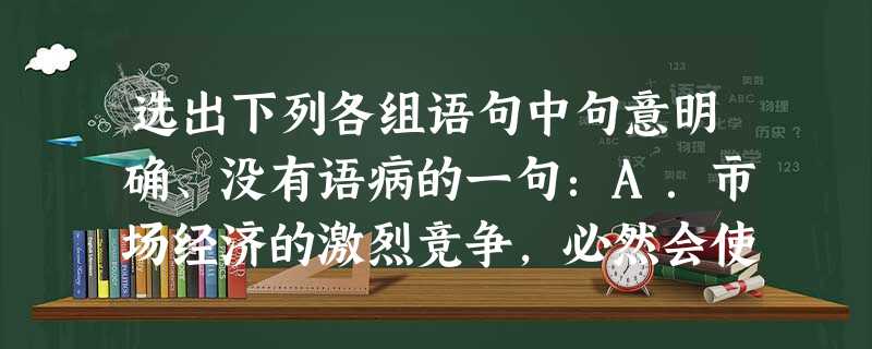 选出下列各组语句中句意明确、没有语病的一句:A.市场经济的激烈竞争,必然会使一些产品处于尴尬境地而令其入不敷出。B.有人说他的落选与个人恩怨有关,但他反驳时非常 选出下列各组语句中句意明确、没有语病的一句:A.市场经济的激烈竞争,必然会使一些产品处于尴尬境地而令其入不敷出。B.有人说他的落选与个人恩怨有关,但他反驳时非常