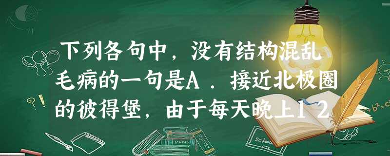 下列各句中,没有结构混乱毛病的一句是A.接近北极圈的彼得堡,由于每天晚上12点钟太阳还在天上,我们每天在那里的游览时间都能增加好几个小时。B.加强基础研究和前沿 下列各句中,没有结构混乱毛病的一句是A.接近北极圈的彼得堡,由于每天晚上12点钟太阳还在天上,我们每天在那里的游览时间都能增加好几个小时。B.加强基础研究和前沿