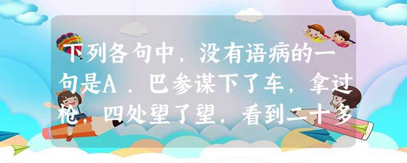 下列各句中,没有语病的一句是A.巴参谋下了车,拿过枪,四处望了望,看到二十多米外的山坡上,有一只大鼠瑟瑟地在洞外的草堆旁站着。B.又是瓜果飘香的收获季节,新 下列各句中,没有语病的一句是A.巴参谋下了车,拿过枪,四处望了望,看到二十多米外的山坡上,有一只大鼠瑟瑟地在洞外的草堆旁站着。B.又是瓜果飘香的收获季节,新