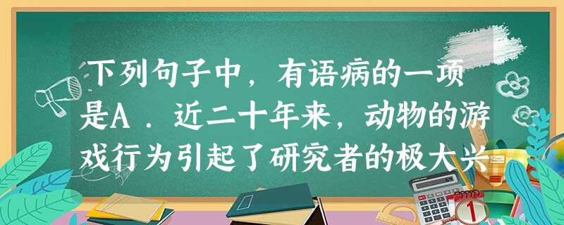 下列句子中,有语病的一项是A.近二十年来,动物的游戏行为引起了研究者的极大兴趣,成为行为研究中最有争议的领域。B.从宏观来看,人类所关心的大多数问题都可以说 下列句子中,有语病的一项是A.近二十年来,动物的游戏行为引起了研究者的极大兴趣,成为行为研究中最有争议的领域。B.从宏观来看,人类所关心的大多数问题都可以说