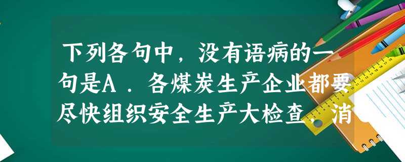 下列各句中,没有语病的一句是A.各煤炭生产企业都要尽快组织安全生产大检查,消除事故隐患,坚决避免重特 下列各句中,没有语病的一句是A.各煤炭生产企业都要尽快组织安全生产大检查,消除事故隐患,坚决避免重特