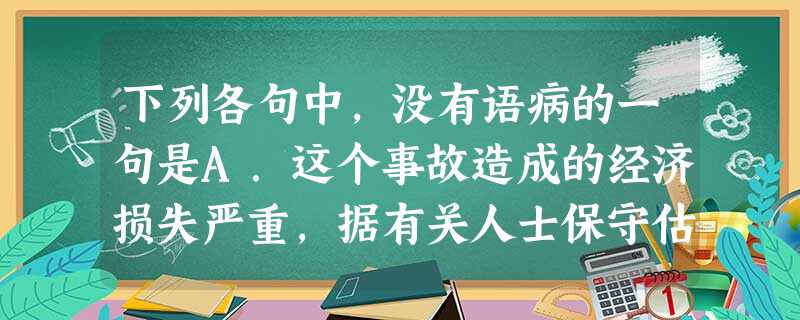 下列各句中,没有语病的一句是A.这个事故造成的经济损失严重,据有关人士保守估计,直接损失至少在一亿元以上。B.如果国家有计划地多生产这类配件,就可以用省下来 下列各句中,没有语病的一句是A.这个事故造成的经济损失严重,据有关人士保守估计,直接损失至少在一亿元以上。B.如果国家有计划地多生产这类配件,就可以用省下来