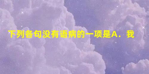 下列各句没有语病的一项是A.我们要认识和掌握事物的客观规律,尽量避免不犯错误或少犯错误。B."神舟号"飞船发射成功,谁能否认中国没有进入国际载人航天技术领域 下列各句没有语病的一项是A.我们要认识和掌握事物的客观规律,尽量避免不犯错误或少犯错误。B."神舟号"飞船发射成功,谁能否认中国没有进入国际载人航天技术领域