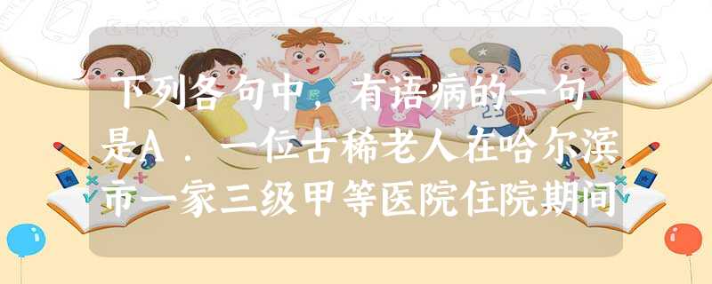 下列各句中,有语病的一句是A.一位古稀老人在哈尔滨市一家三级甲等医院住院期间,用550万元"买"来中国目前"最昂贵的死亡"。B.美国国会"八朝元老&q 下列各句中,有语病的一句是A.一位古稀老人在哈尔滨市一家三级甲等医院住院期间,用550万元"买"来中国目前"最昂贵的死亡"。B.美国国会"八朝元老&q