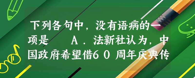 下列各句中,没有语病的一项是 A.法新社认为,中国政府希望借60周年庆典传达一个清楚的信息,作为世界第三大经济体的中国,已经重新成为一支不容忽视的国际力量。B 下列各句中,没有语病的一项是 A.法新社认为,中国政府希望借60周年庆典传达一个清楚的信息,作为世界第三大经济体的中国,已经重新成为一支不容忽视的国际力量。B