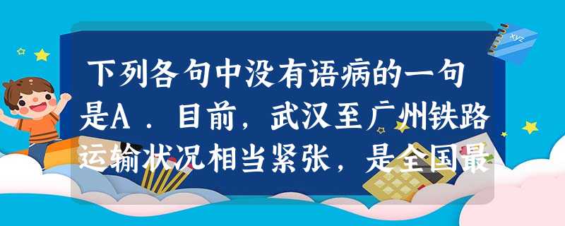 下列各句中没有语病的一句是A.目前,武汉至广州铁路运输状况相当紧张,是全国最繁忙的铁路干线之一,尤其是大量的客运需求长期难以得到满足。B.3月29日下午,一架波 下列各句中没有语病的一句是A.目前,武汉至广州铁路运输状况相当紧张,是全国最繁忙的铁路干线之一,尤其是大量的客运需求长期难以得到满足。B.3月29日下午,一架波